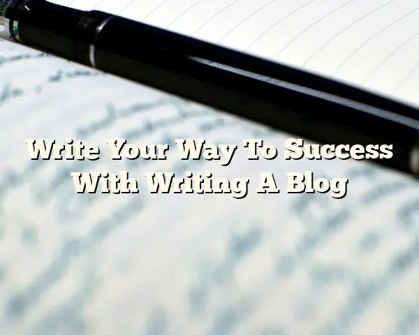 Write Your Way To Success With Writing A Blog